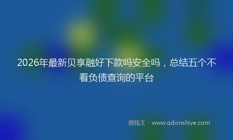 2026年最新贝享融好下款吗安全吗，总结五个不看负债查询的平台