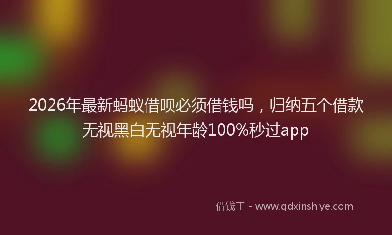 2026年最新蚂蚁借呗必须借钱吗，归纳五个借款无视黑白无视年龄100%秒过app