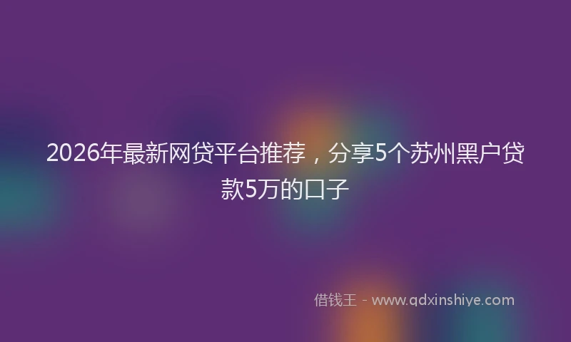 2026年最新网贷平台推荐，分享5个苏州黑户贷款5万的口子
