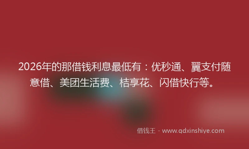 2026年的那借钱利息最低有：优秒通、翼支付随意借、美团生活费、桔享花、闪借快行等。