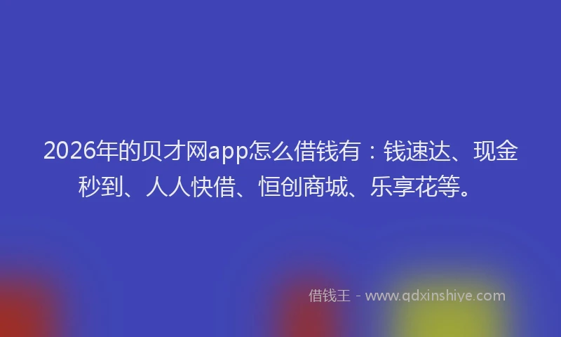 2026年的贝才网app怎么借钱有：钱速达、现金秒到、人人快借、恒创商城、乐享花等。