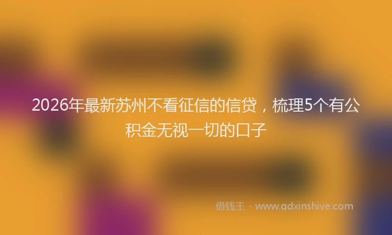 2026年最新苏州不看征信的信贷，梳理5个有公积金无视一切的口子