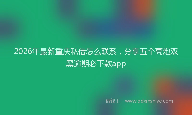 2026年最新重庆私借怎么联系，分享五个高炮双黑逾期必下款app