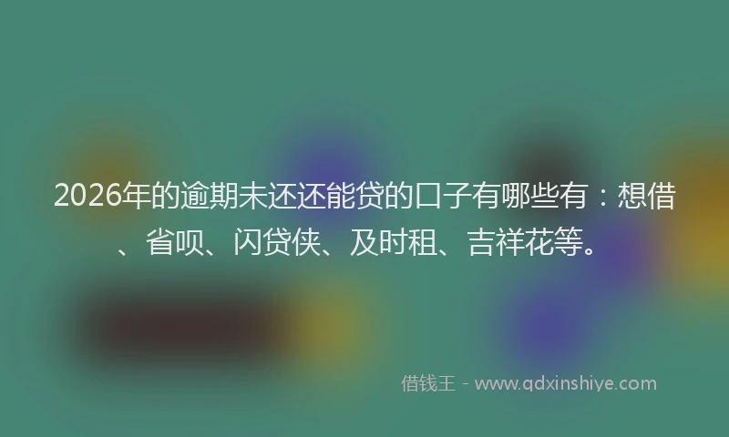 2026年的逾期未还还能贷的口子有哪些有：想借、省呗、闪贷侠、及时租、吉祥花等。