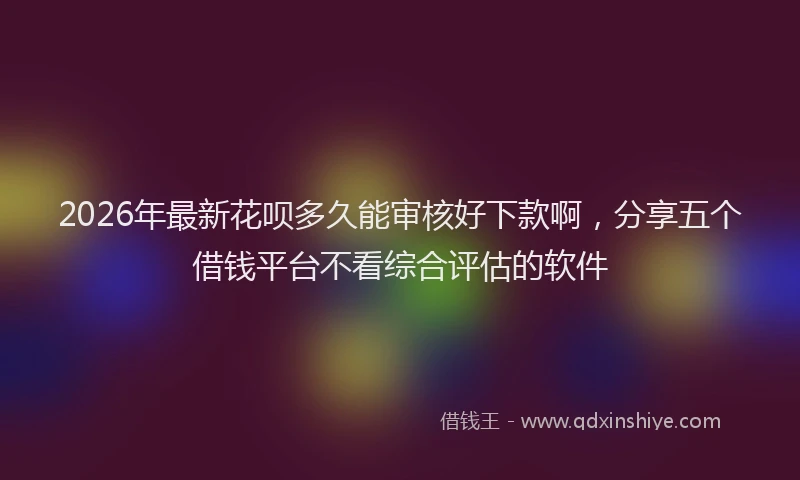 2026年最新花呗多久能审核好下款啊，分享五个借钱平台不看综合评估的软件