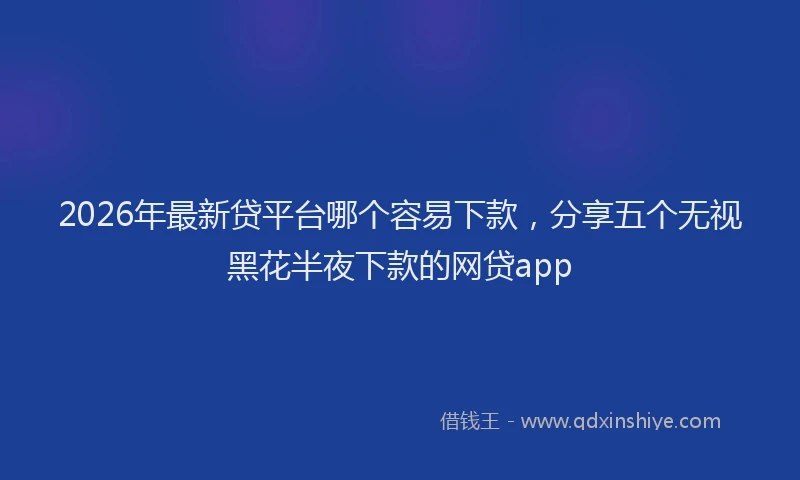 2026年最新贷平台哪个容易下款，分享五个无视黑花半夜下款的网贷app
