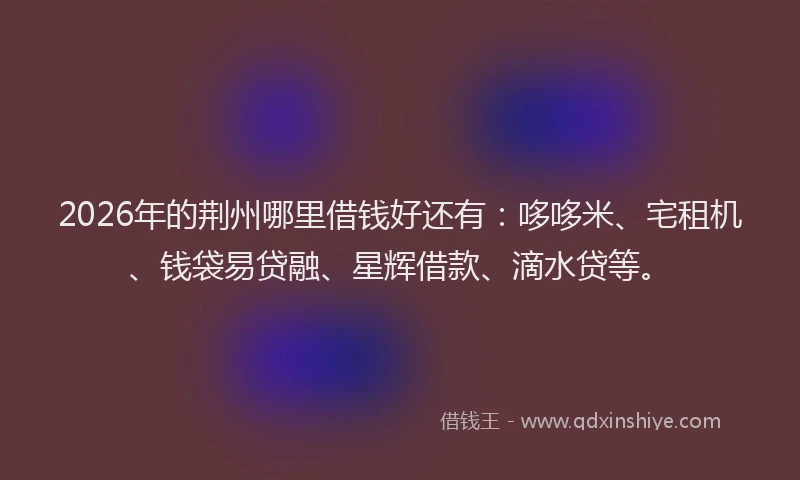2026年的荆州哪里借钱好还有：哆哆米、宅租机、钱袋易贷融、星辉借款、滴水贷等。
