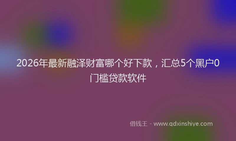 2026年最新融泽财富哪个好下款，汇总5个黑户0门槛贷款软件
