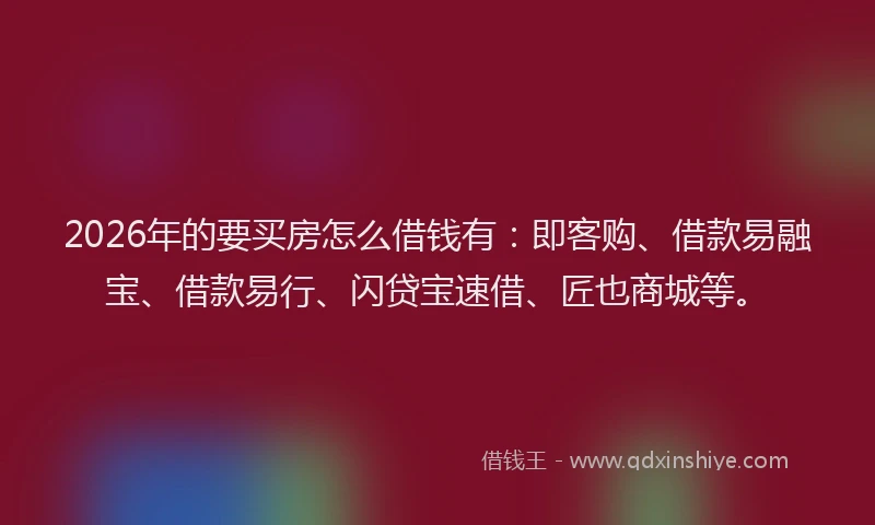 2026年的要买房怎么借钱有：即客购、借款易融宝、借款易行、闪贷宝速借、匠也商城等。