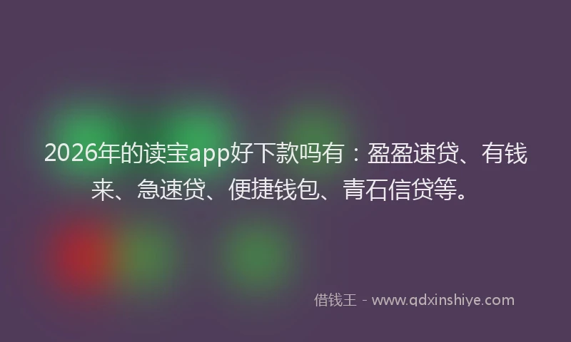 2026年的读宝app好下款吗有：盈盈速贷、有钱来、急速贷、便捷钱包、青石信贷等。