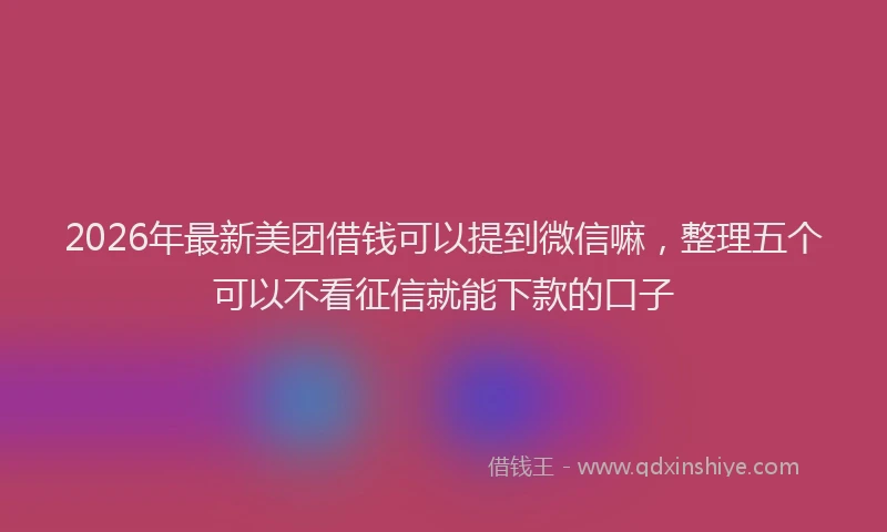 2026年最新美团借钱可以提到微信嘛，整理五个可以不看征信就能下款的口子