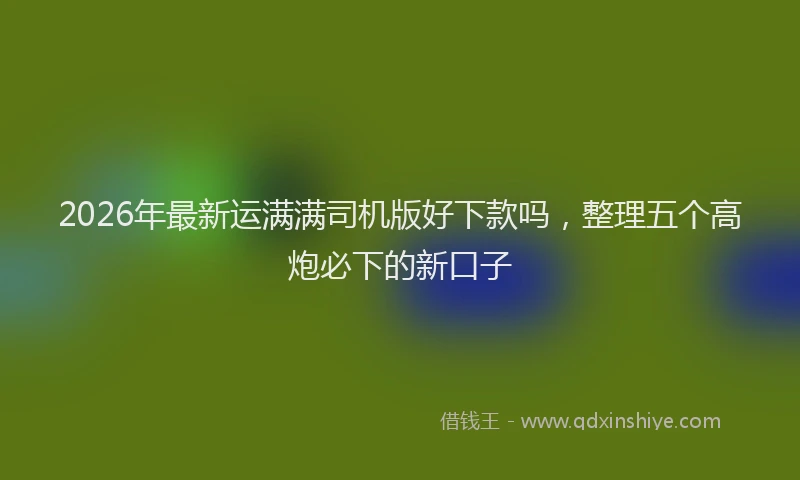 2026年最新运满满司机版好下款吗，整理五个高炮必下的新口子