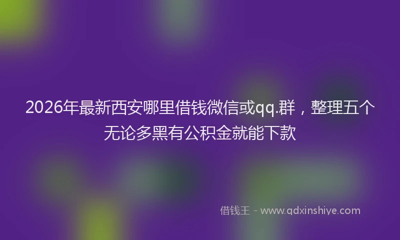 2026年最新西安哪里借钱微信或qq.群，整理五个无论多黑有公积金就能下款