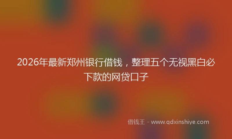 2026年最新郑州银行借钱，整理五个无视黑白必下款的网贷口子