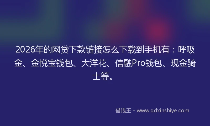 2026年的网贷下款链接怎么下载到手机有：呼吸金、金悦宝钱包、大洋花、信融Pro钱包、现金骑士等。