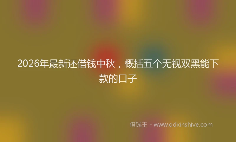 2026年最新还借钱中秋，概括五个无视双黑能下款的口子