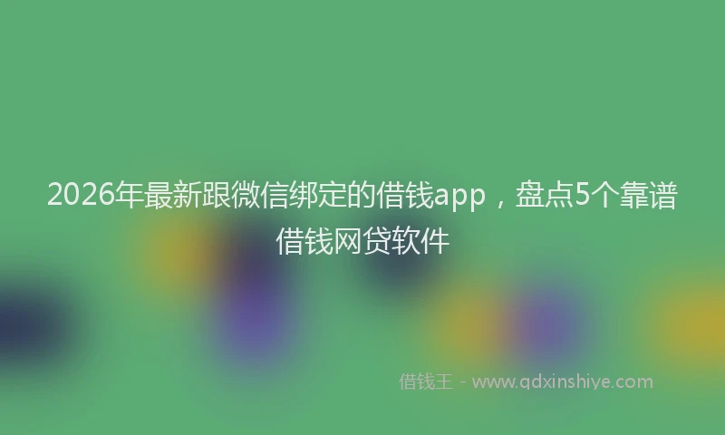 2026年最新跟微信绑定的借钱app，盘点5个靠谱借钱网贷软件