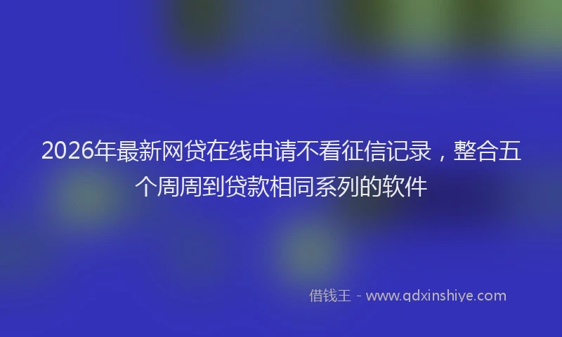2026年最新网贷在线申请不看征信记录，整合五个周周到贷款相同系列的软件