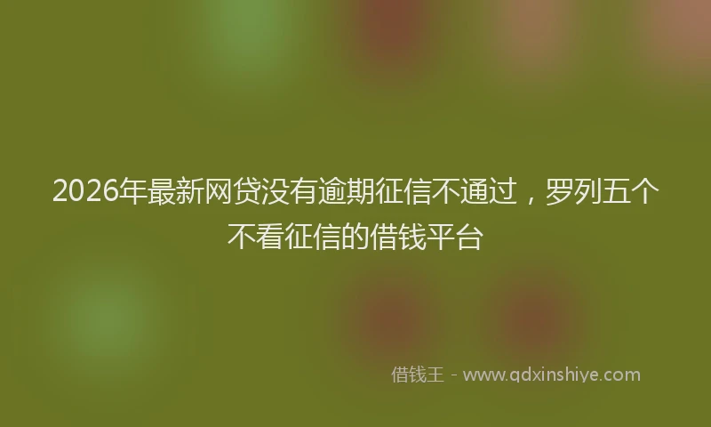 2026年最新网贷没有逾期征信不通过，罗列五个不看征信的借钱平台