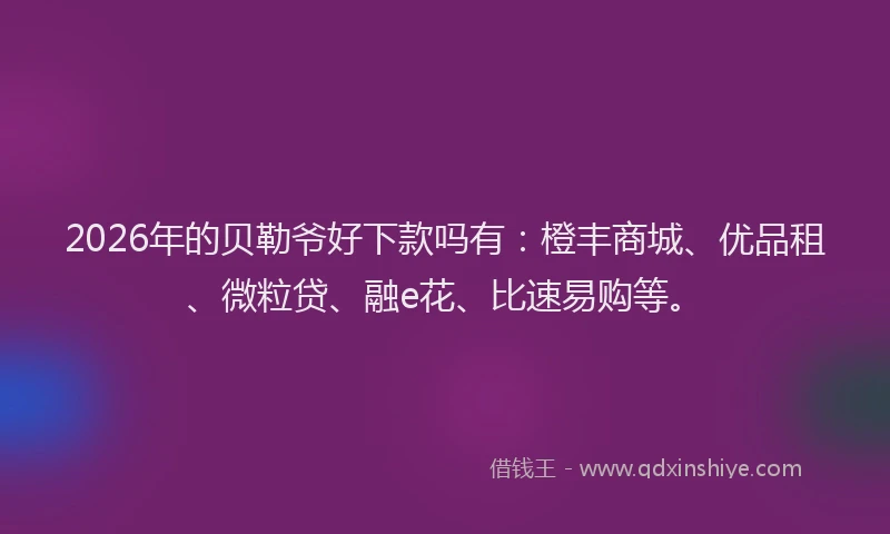 2026年的贝勒爷好下款吗有：橙丰商城、优品租、微粒贷、融e花、比速易购等。