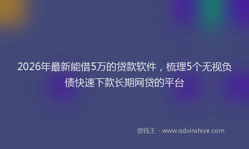 2026年最新能借5万的贷款软件，梳理5个无视负债快速下款长期网贷的平台