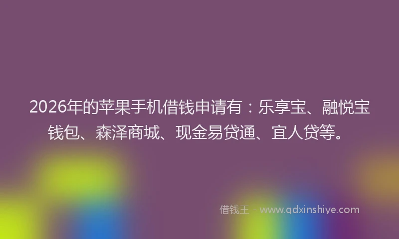 2026年的苹果手机借钱申请有：乐享宝、融悦宝钱包、森泽商城、现金易贷通、宜人贷等。