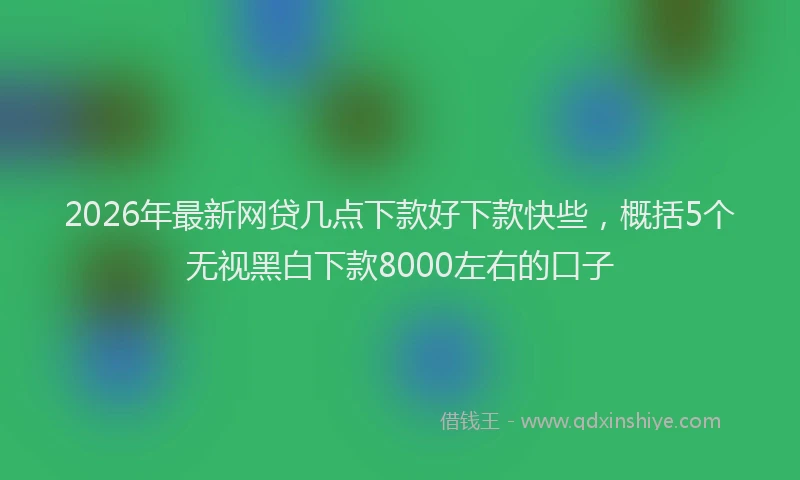 2026年最新网贷几点下款好下款快些，概括5个无视黑白下款8000左右的口子