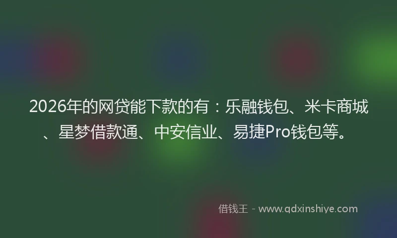 2026年的网贷能下款的有：乐融钱包、米卡商城、星梦借款通、中安信业、易捷Pro钱包等。