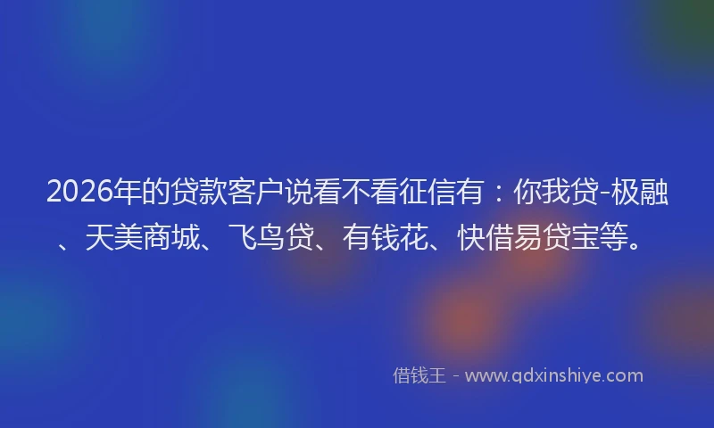 2026年的贷款客户说看不看征信有：你我贷-极融、天美商城、飞鸟贷、有钱花、快借易贷宝等。