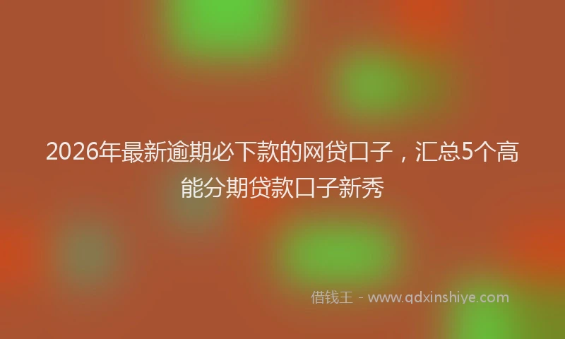 2026年最新逾期必下款的网贷口子，汇总5个高能分期贷款口子新秀