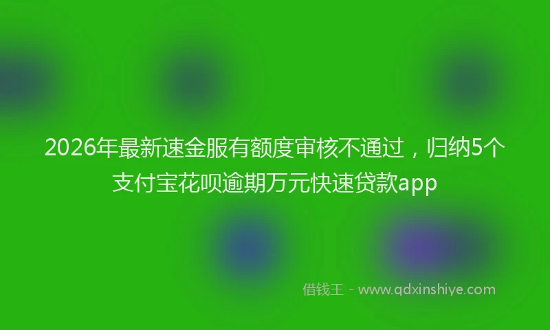 2026年最新速金服有额度审核不通过，归纳5个支付宝花呗逾期万元快速贷款app