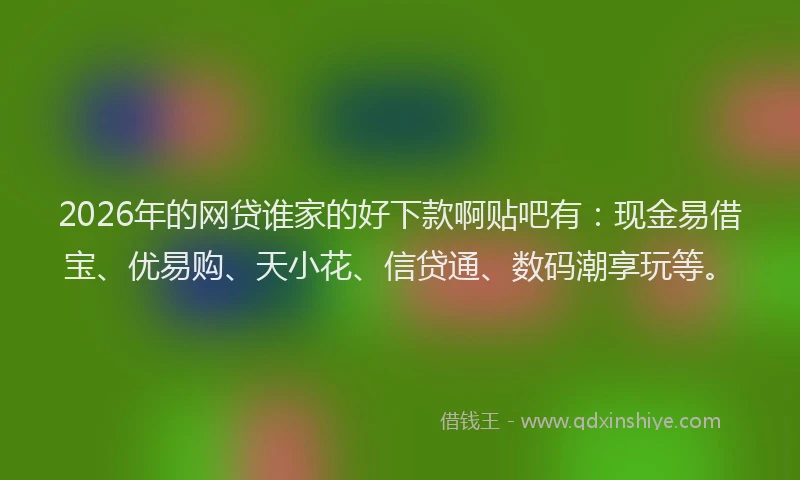 2026年的网贷谁家的好下款啊贴吧有：现金易借宝、优易购、天小花、信贷通、数码潮享玩等。