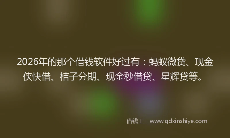 2026年的那个借钱软件好过有：蚂蚁微贷、现金侠快借、桔子分期、现金秒借贷、星辉贷等。