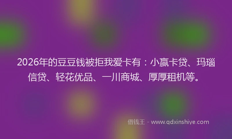 2026年的豆豆钱被拒我爱卡有：小赢卡贷、玛瑙信贷、轻花优品、一川商城、厚厚租机等。