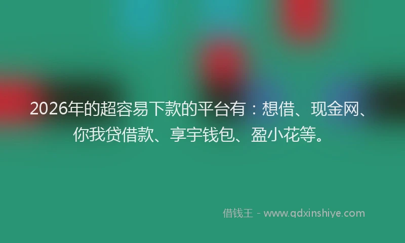 2026年的超容易下款的平台有：想借、现金网、你我贷借款、享宇钱包、盈小花等。
