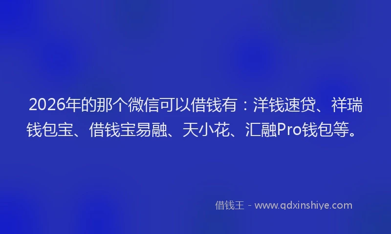 2026年的那个微信可以借钱有：洋钱速贷、祥瑞钱包宝、借钱宝易融、天小花、汇融Pro钱包等。
