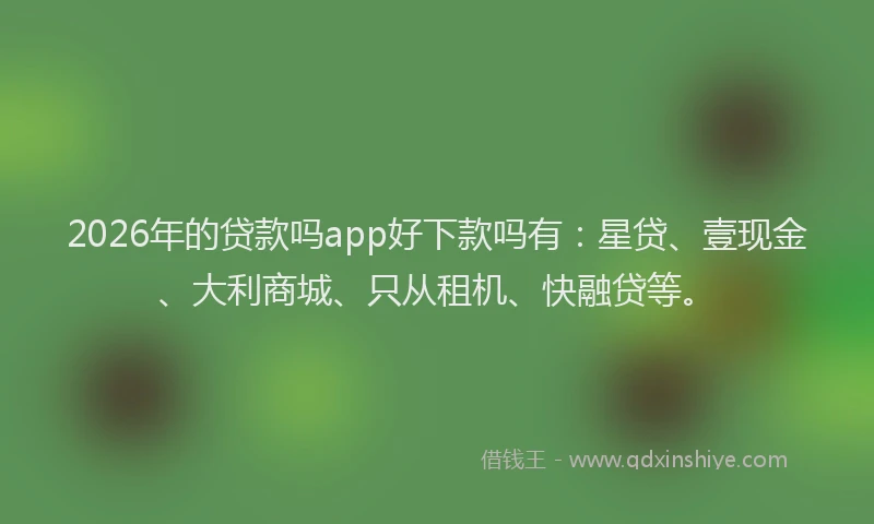 2026年的贷款吗app好下款吗有：星贷、壹现金、大利商城、只从租机、快融贷等。
