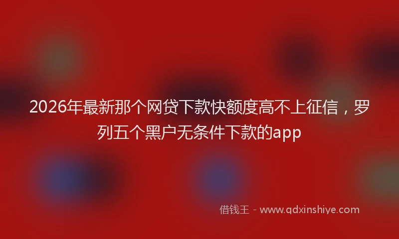 2026年最新那个网贷下款快额度高不上征信，罗列五个黑户无条件下款的app