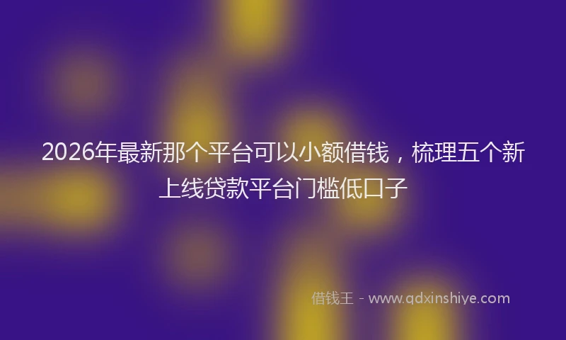 2026年最新那个平台可以小额借钱，梳理五个新上线贷款平台门槛低口子