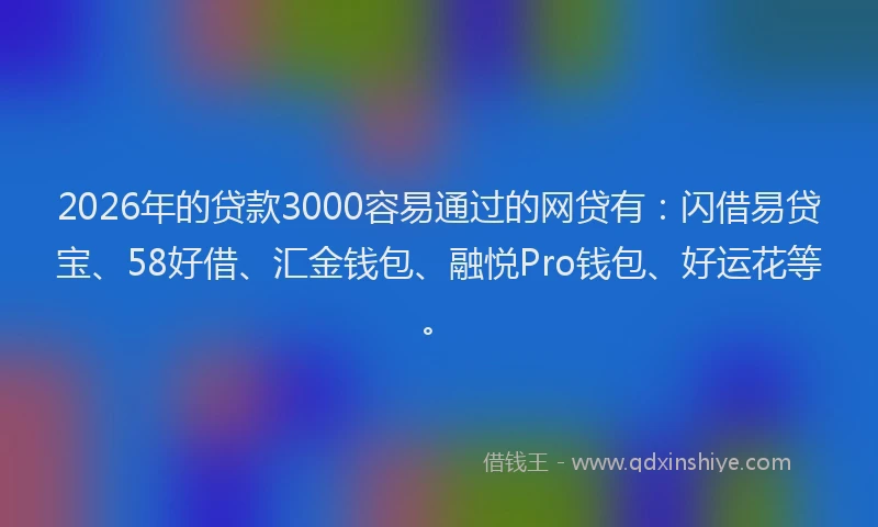 2026年的贷款3000容易通过的网贷有：闪借易贷宝、58好借、汇金钱包、融悦Pro钱包、好运花等。