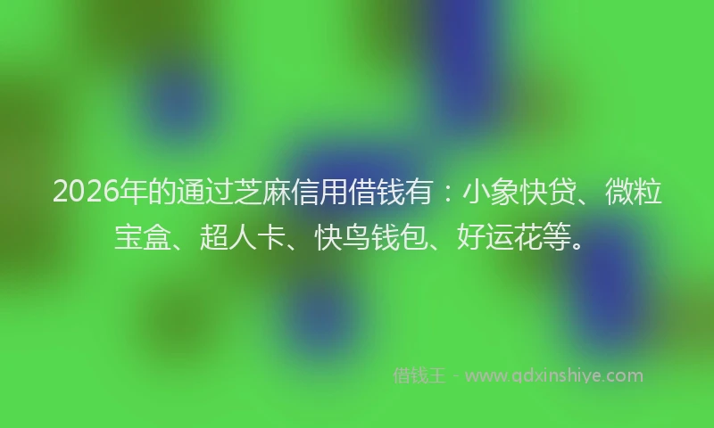 2026年的通过芝麻信用借钱有：小象快贷、微粒宝盒、超人卡、快鸟钱包、好运花等。