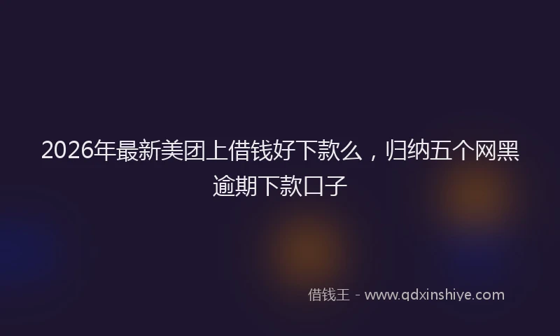 2026年最新美团上借钱好下款么，归纳五个网黑逾期下款口子