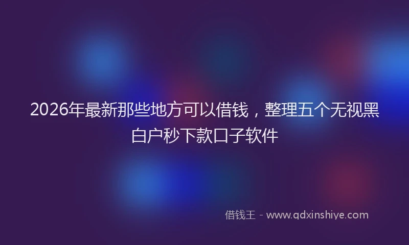 2026年最新那些地方可以借钱，整理五个无视黑白户秒下款口子软件