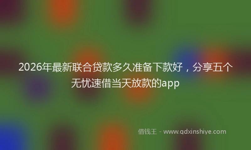 2026年最新联合贷款多久准备下款好，分享五个无忧速借当天放款的app