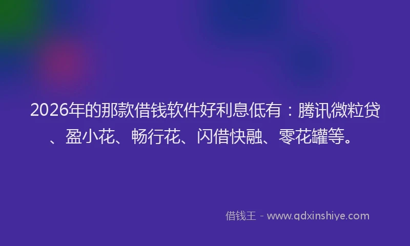 2026年的那款借钱软件好利息低有：腾讯微粒贷、盈小花、畅行花、闪借快融、零花罐等。
