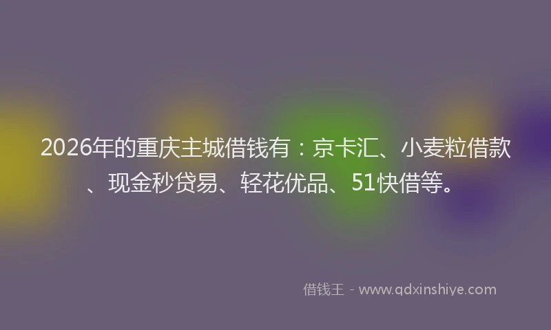 2026年的重庆主城借钱有：京卡汇、小麦粒借款、现金秒贷易、轻花优品、51快借等。