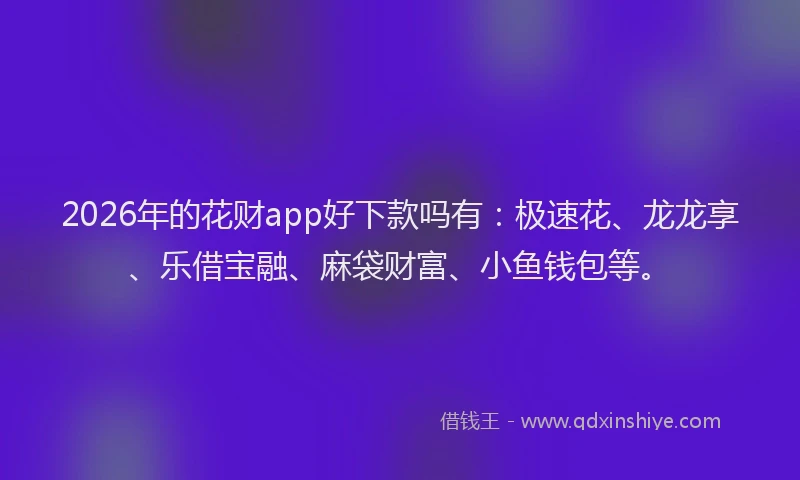 2026年的花财app好下款吗有：极速花、龙龙享、乐借宝融、麻袋财富、小鱼钱包等。