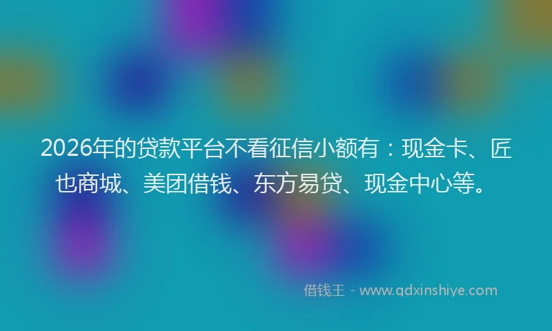 2026年的贷款平台不看征信小额有：现金卡、匠也商城、美团借钱、东方易贷、现金中心等。