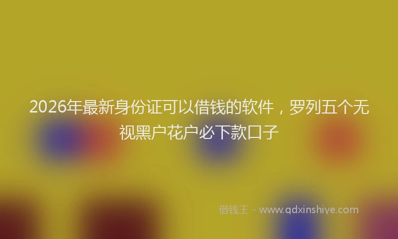 2026年最新身份证可以借钱的软件，罗列五个无视黑户花户必下款口子