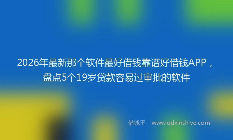 2026年最新那个软件最好借钱靠谱好借钱APP，盘点5个19岁贷款容易过审批的软件